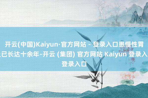 开云(中国)Kaiyun·官方网站 - 登录入口患慢性胃炎已长达十余年-开云 (集团) 官方网站 Kaiyun 登录入口