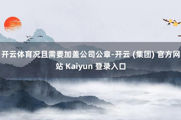 开云体育况且需要加盖公司公章-开云 (集团) 官方网站 Kaiyun 登录入口
