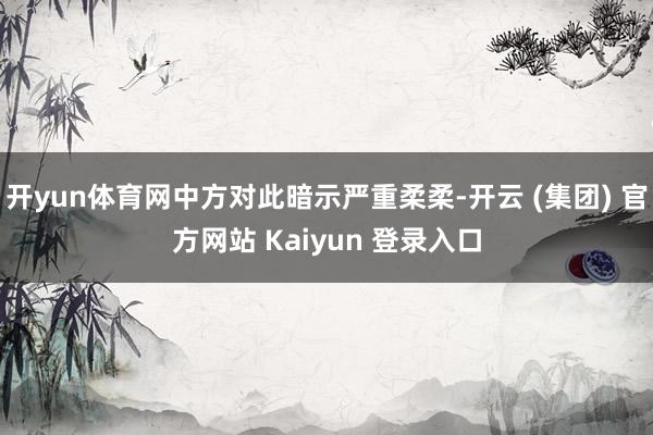 开yun体育网中方对此暗示严重柔柔-开云 (集团) 官方网站 Kaiyun 登录入口