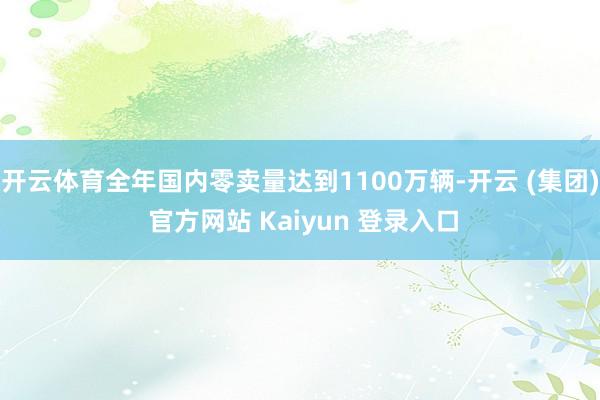 开云体育全年国内零卖量达到1100万辆-开云 (集团) 官方网站 Kaiyun 登录入口
