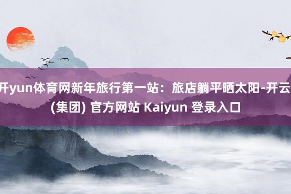 开yun体育网新年旅行第一站：旅店躺平晒太阳-开云 (集团) 官方网站 Kaiyun 登录入口
