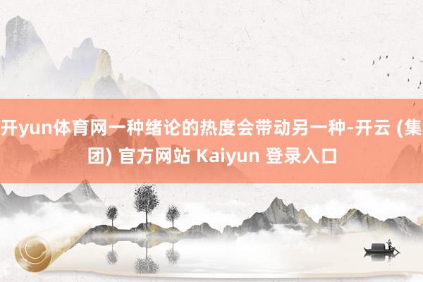 开yun体育网一种绪论的热度会带动另一种-开云 (集团) 官方网站 Kaiyun 登录入口