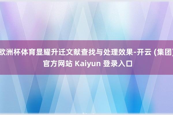 欧洲杯体育显耀升迁文献查找与处理效果-开云 (集团) 官方网站 Kaiyun 登录入口