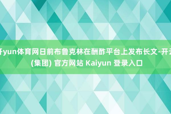 开yun体育网日前布鲁克林在酬酢平台上发布长文-开云 (集团) 官方网站 Kaiyun 登录入口