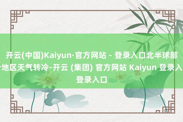 开云(中国)Kaiyun·官方网站 - 登录入口北半球部分地区天气转冷-开云 (集团) 官方网站 Kaiyun 登录入口