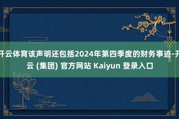 开云体育该声明还包括2024年第四季度的财务事迹-开云 (集团) 官方网站 Kaiyun 登录入口