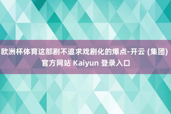 欧洲杯体育这部剧不追求戏剧化的爆点-开云 (集团) 官方网站 Kaiyun 登录入口