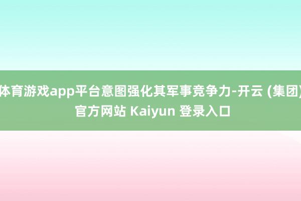 体育游戏app平台意图强化其军事竞争力-开云 (集团) 官方网站 Kaiyun 登录入口