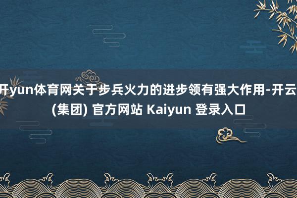 开yun体育网关于步兵火力的进步领有强大作用-开云 (集团) 官方网站 Kaiyun 登录入口