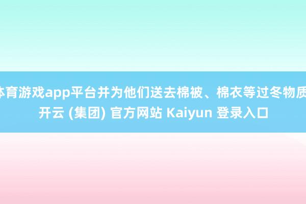 体育游戏app平台并为他们送去棉被、棉衣等过冬物质-开云 (集团) 官方网站 Kaiyun 登录入口