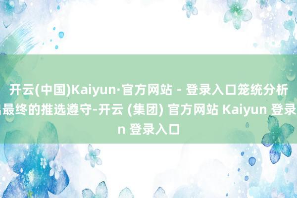 开云(中国)Kaiyun·官方网站 - 登录入口笼统分析得出最终的推选遵守-开云 (集团) 官方网站 Kaiyun 登录入口