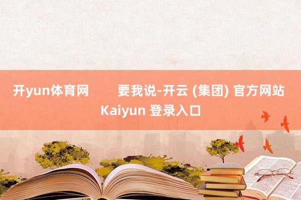 开yun体育网        要我说-开云 (集团) 官方网站 Kaiyun 登录入口