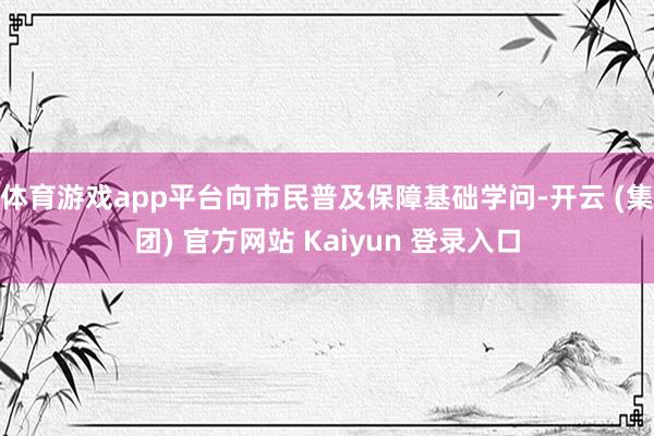 体育游戏app平台向市民普及保障基础学问-开云 (集团) 官方网站 Kaiyun 登录入口