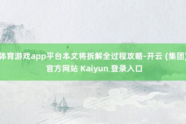 体育游戏app平台本文将拆解全过程攻略-开云 (集团) 官方网站 Kaiyun 登录入口