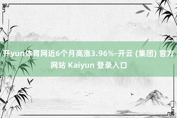开yun体育网近6个月高涨3.96%-开云 (集团) 官方网站 Kaiyun 登录入口