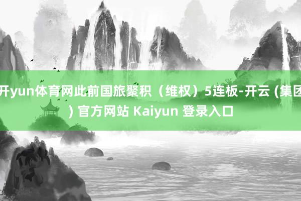 开yun体育网此前国旅聚积(维权)5连板-开云 (集团) 官方网站 Kaiyun 登录入口