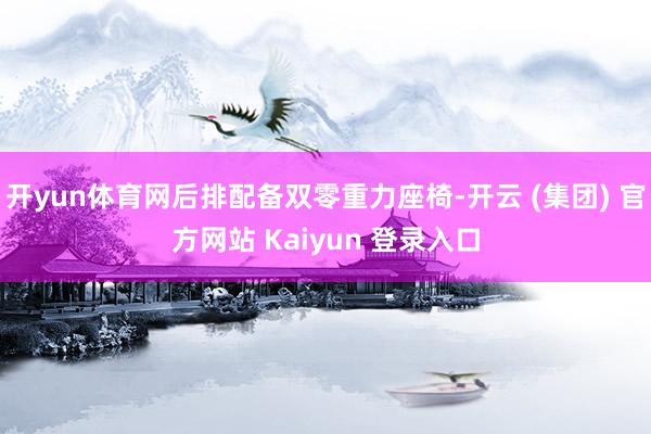 开yun体育网后排配备双零重力座椅-开云 (集团) 官方网站 Kaiyun 登录入口
