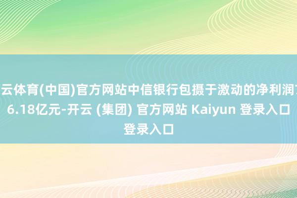 开云体育(中国)官方网站中信银行包摄于激动的净利润706.18亿元-开云 (集团) 官方网站 Kaiyun 登录入口