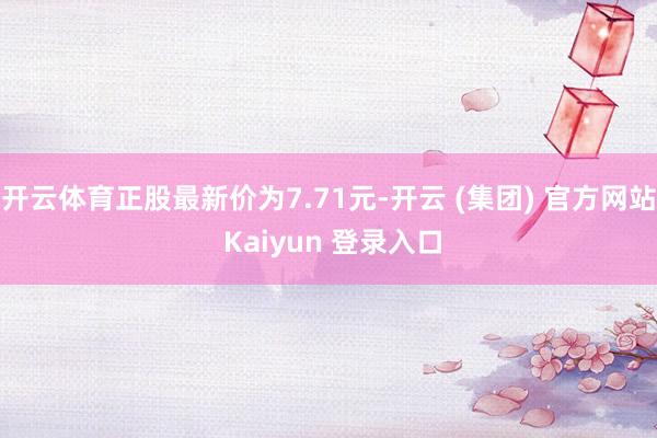 开云体育正股最新价为7.71元-开云 (集团) 官方网站 Kaiyun 登录入口