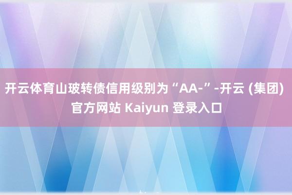 开云体育山玻转债信用级别为“AA-”-开云 (集团) 官方网站 Kaiyun 登录入口