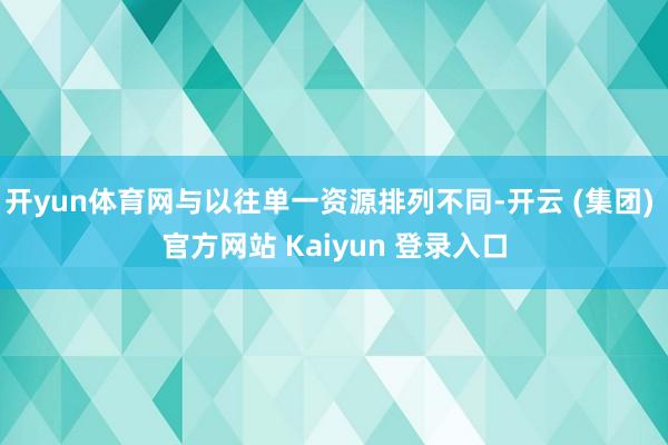 开yun体育网与以往单一资源排列不同-开云 (集团) 官方网站 Kaiyun 登录入口