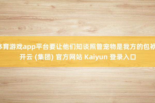 体育游戏app平台要让他们知谈照管宠物是我方的包袱-开云 (集团) 官方网站 Kaiyun 登录入口