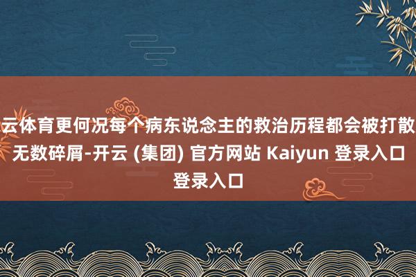 开云体育更何况每个病东说念主的救治历程都会被打散成无数碎屑-开云 (集团) 官方网站 Kaiyun 登录入口