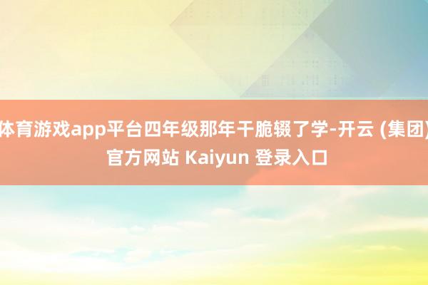 体育游戏app平台四年级那年干脆辍了学-开云 (集团) 官方网站 Kaiyun 登录入口