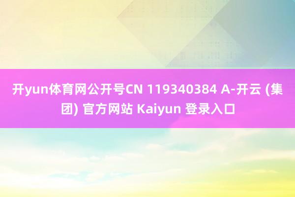 开yun体育网公开号CN 119340384 A-开云 (集团) 官方网站 Kaiyun 登录入口
