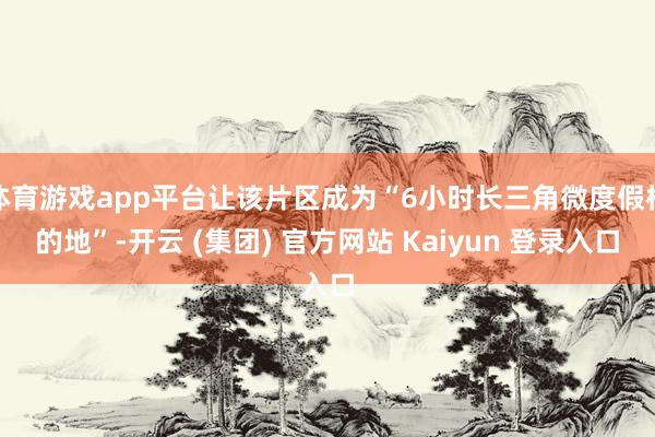 体育游戏app平台让该片区成为“6小时长三角微度假标的地”-开云 (集团) 官方网站 Kaiyun 登录入口