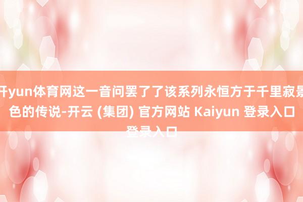 开yun体育网这一音问罢了了该系列永恒方于千里寂景色的传说-开云 (集团) 官方网站 Kaiyun 登录入口