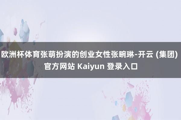 欧洲杯体育张萌扮演的创业女性张畹琳-开云 (集团) 官方网站 Kaiyun 登录入口