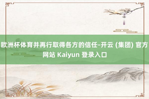 欧洲杯体育并再行取得各方的信任-开云 (集团) 官方网站 Kaiyun 登录入口