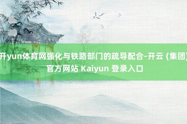 开yun体育网强化与铁路部门的疏导配合-开云 (集团) 官方网站 Kaiyun 登录入口