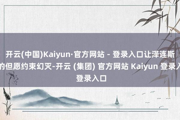 开云(中国)Kaiyun·官方网站 - 登录入口让泽连斯基的但愿约束幻灭-开云 (集团) 官方网站 Kaiyun 登录入口