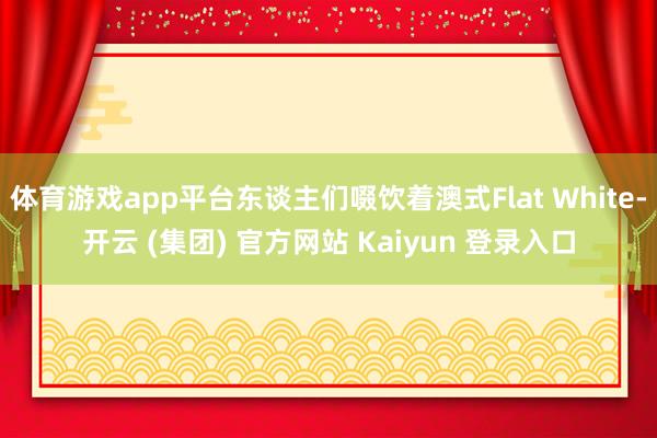 体育游戏app平台东谈主们啜饮着澳式Flat White-开云 (集团) 官方网站 Kaiyun 登录入口