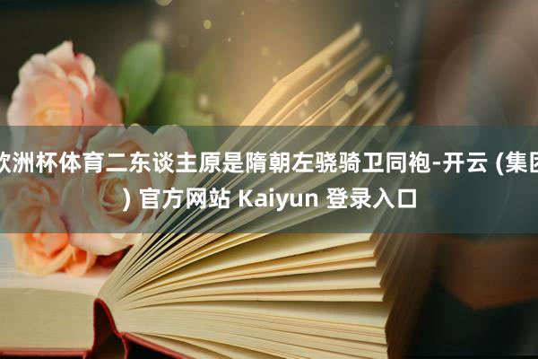 欧洲杯体育二东谈主原是隋朝左骁骑卫同袍-开云 (集团) 官方网站 Kaiyun 登录入口