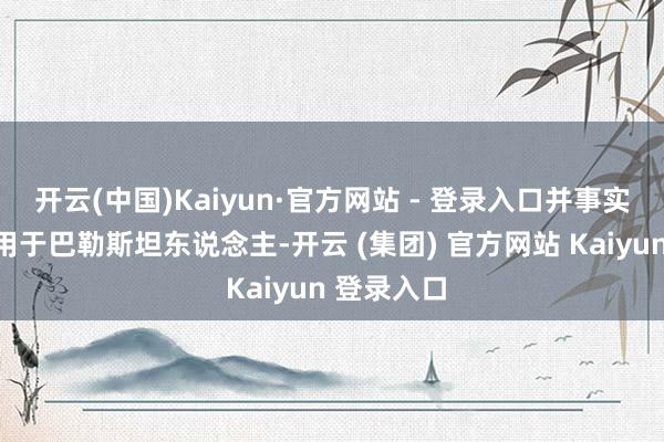 开云(中国)Kaiyun·官方网站 - 登录入口并事实上将其适用于巴勒斯坦东说念主-开云 (集团) 官方网站 Kaiyun 登录入口