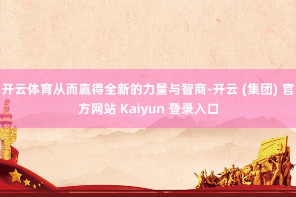 开云体育从而赢得全新的力量与智商-开云 (集团) 官方网站 Kaiyun 登录入口