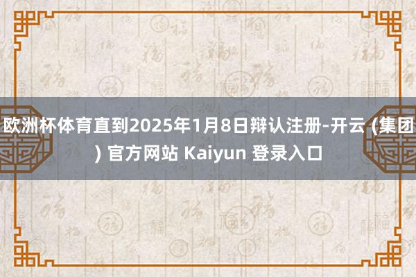 欧洲杯体育直到2025年1月8日辩认注册-开云 (集团) 官方网站 Kaiyun 登录入口