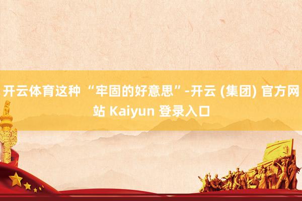 开云体育这种 “牢固的好意思”-开云 (集团) 官方网站 Kaiyun 登录入口