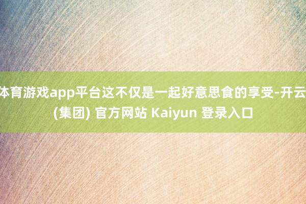 体育游戏app平台这不仅是一起好意思食的享受-开云 (集团) 官方网站 Kaiyun 登录入口