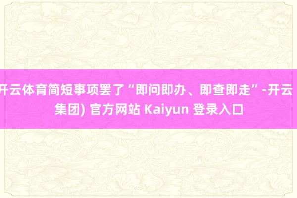 开云体育简短事项罢了“即问即办、即查即走”-开云 (集团) 官方网站 Kaiyun 登录入口