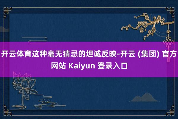 开云体育这种毫无猜忌的坦诚反映-开云 (集团) 官方网站 Kaiyun 登录入口