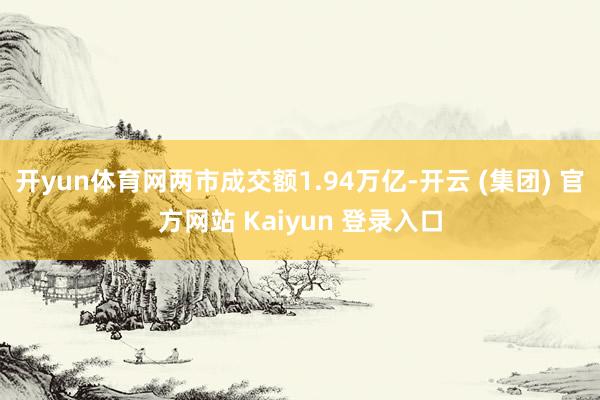 开yun体育网两市成交额1.94万亿-开云 (集团) 官方网站 Kaiyun 登录入口