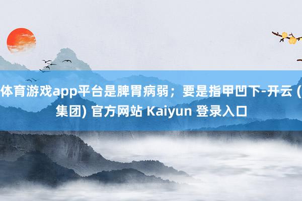 体育游戏app平台是脾胃病弱;要是指甲凹下-开云 (集团) 官方网站 Kaiyun 登录入口