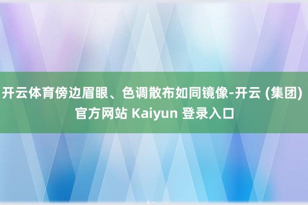 开云体育傍边眉眼、色调散布如同镜像-开云 (集团) 官方网站 Kaiyun 登录入口