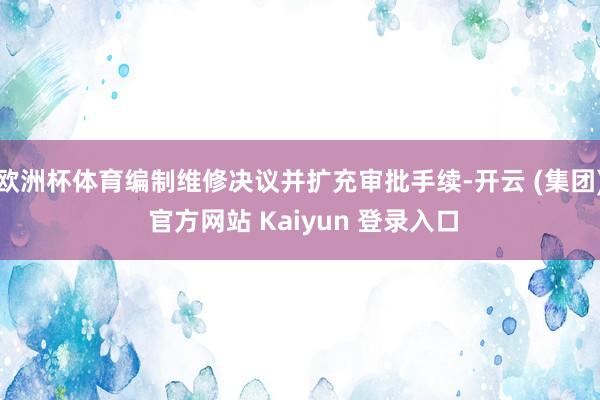 欧洲杯体育编制维修决议并扩充审批手续-开云 (集团) 官方网站 Kaiyun 登录入口