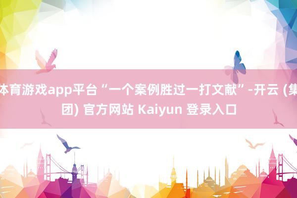 体育游戏app平台“一个案例胜过一打文献”-开云 (集团) 官方网站 Kaiyun 登录入口