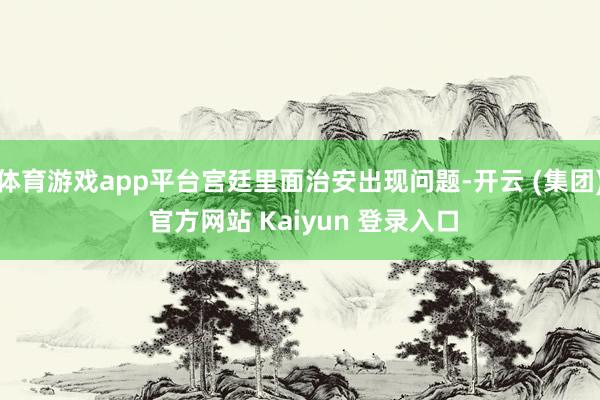 体育游戏app平台宫廷里面治安出现问题-开云 (集团) 官方网站 Kaiyun 登录入口